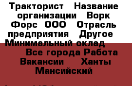 Тракторист › Название организации ­ Ворк Форс, ООО › Отрасль предприятия ­ Другое › Минимальный оклад ­ 43 000 - Все города Работа » Вакансии   . Ханты-Мансийский